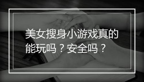美女搜身小游戏真的能玩吗?安全吗?