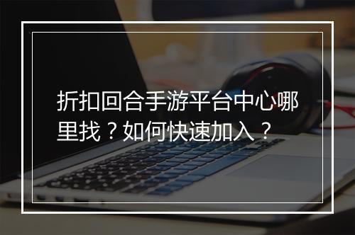 折扣回合手游平台中心哪里找?如何快速加入?