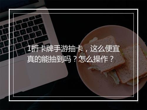 1折卡牌手游抽卡，这么便宜真的能抽到吗？怎么操作？