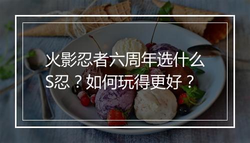 火影忍者六周年选什么S忍？如何玩得更好？