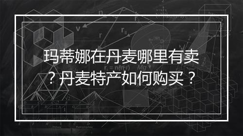 玛蒂娜在丹麦哪里有卖?丹麦特产如何购买?