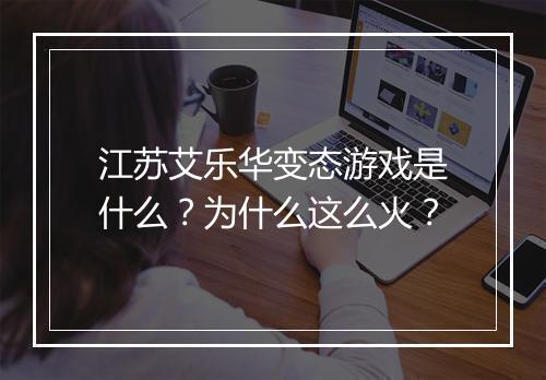 江苏艾乐华变态游戏是什么?为什么这么火?