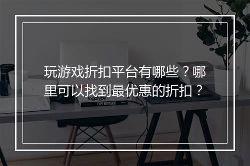 玩游戏折扣平台有哪些?哪里可以找到最优惠的折扣?