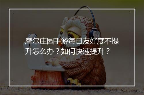 摩尔庄园手游每日友好度不提升怎么办？如何快速提升？