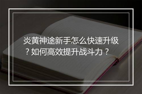 炎黄神途新手怎么快速升级？如何高效提升战斗力？
