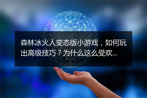 森林冰火人变态版小游戏,如何玩出高级技巧?为什么这么受欢迎?