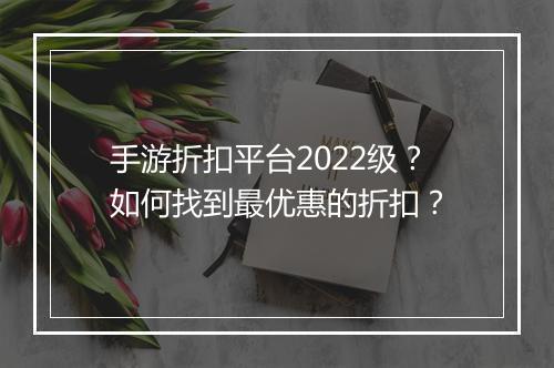 手游折扣平台2022级?如何找到最优惠的折扣?
