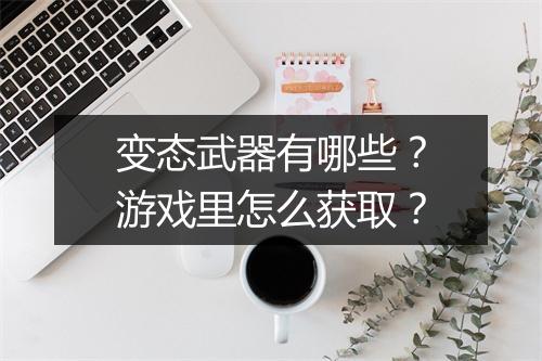 变态武器有哪些?游戏里怎么获取?