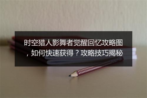 时空猎人影舞者觉醒回忆攻略图，如何快速获得？攻略技巧揭秘