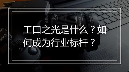 工口之光是什么?如何成为行业标杆?