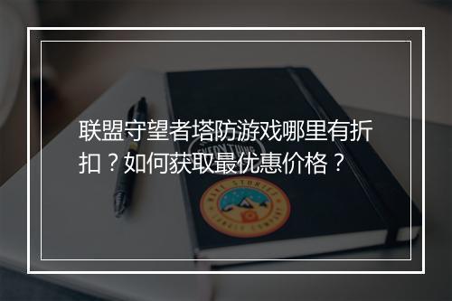 联盟守望者塔防游戏哪里有折扣?如何获取最优惠价格?