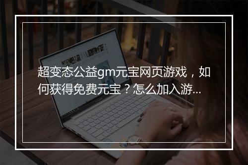 超变态公益gm元宝网页游戏,如何获得免费元宝?怎么加入游戏?