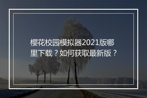 樱花校园模拟器2021版哪里下载?如何获取最新版?