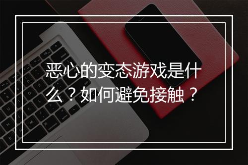 恶心的变态游戏是什么?如何避免接触?
