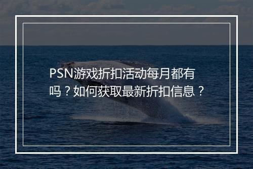 PSN游戏折扣活动每月都有吗?如何获取最新折扣信息?
