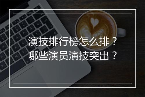 演技排行榜怎么排?哪些演员演技突出?