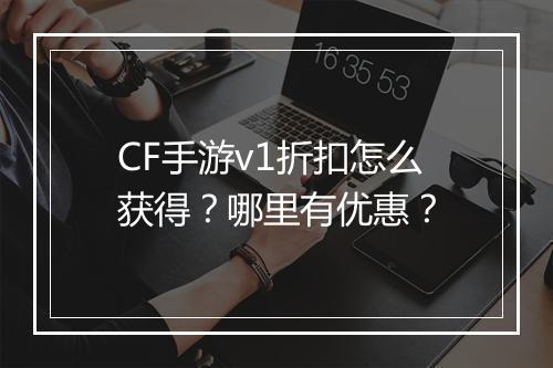 CF手游v1折扣怎么获得?哪里有优惠?