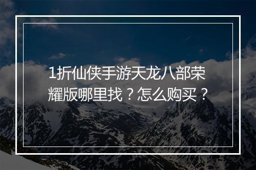 1折仙侠手游天龙八部荣耀版哪里找？怎么购买？