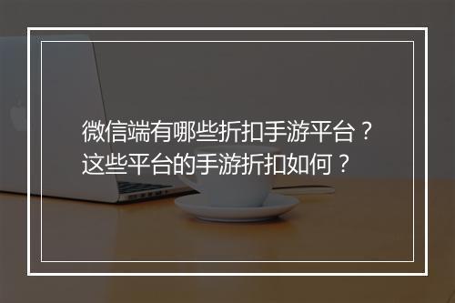 微信端有哪些折扣手游平台?这些平台的手游折扣如何?