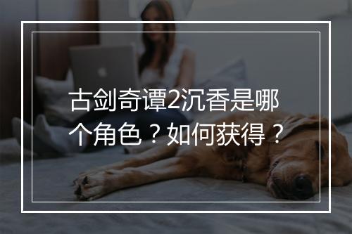 古剑奇谭2沉香是哪个角色?如何获得?