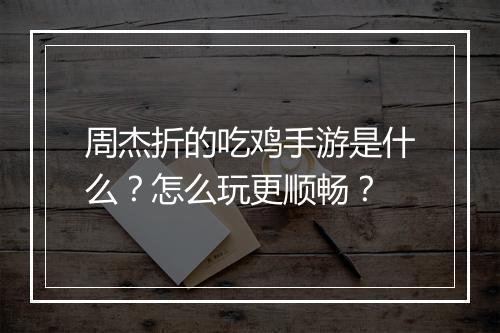 周杰折的吃鸡手游是什么?怎么玩更顺畅?
