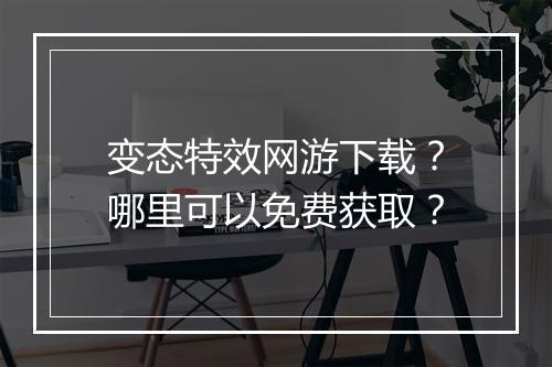 变态特效网游下载?哪里可以免费获取?