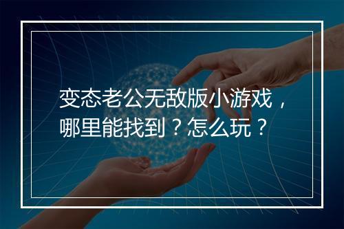 变态老公无敌版小游戏,哪里能找到?怎么玩?