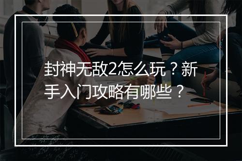 封神无敌2怎么玩?新手入门攻略有哪些?