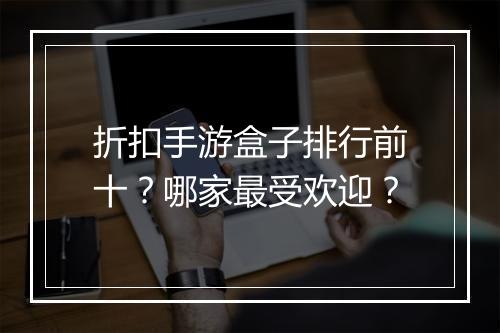 折扣手游盒子排行前十?哪家最受欢迎?