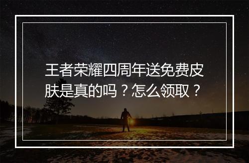 王者荣耀四周年送免费皮肤是真的吗？怎么领取？