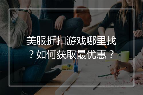 美服折扣游戏哪里找?如何获取最优惠?