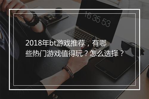 2018年bt游戏推荐,有哪些热门游戏值得玩?怎么选择?