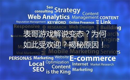 表哥游戏解说变态？为何如此受欢迎？揭秘原因！