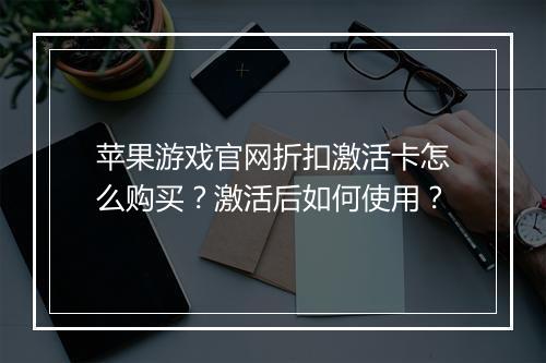 苹果游戏官网折扣激活卡怎么购买?激活后如何使用?