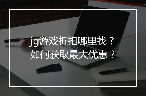 jg游戏折扣哪里找?如何获取最大优惠?