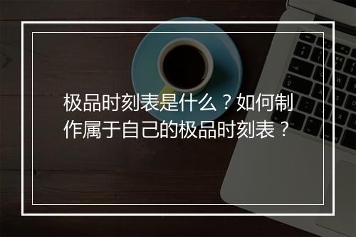 极品时刻表是什么?如何制作属于自己的极品时刻表?