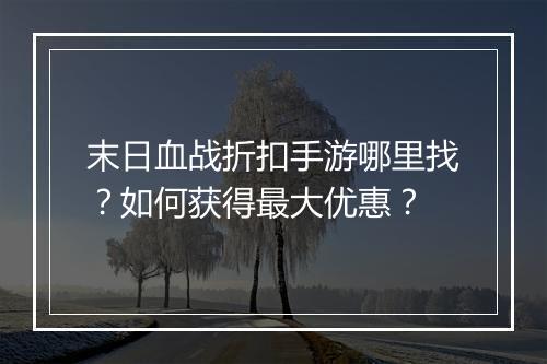 末日血战折扣手游哪里找?如何获得最大优惠?