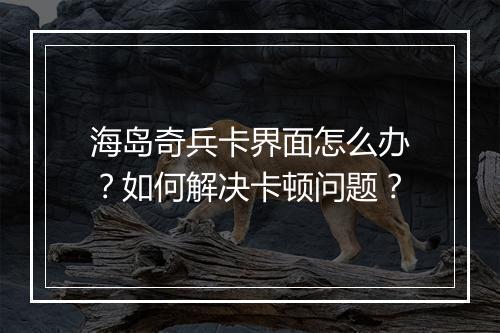 海岛奇兵卡界面怎么办？如何解决卡顿问题？