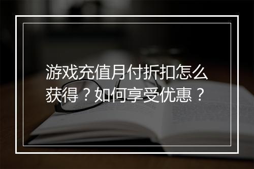 游戏充值月付折扣怎么获得?如何享受优惠?