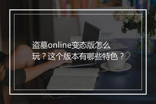 盗墓online变态版怎么玩?这个版本有哪些特色?
