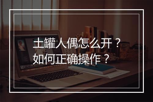 土罐人偶怎么开?如何正确操作?