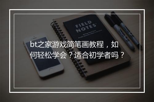 bt之家游戏简笔画教程,如何轻松学会?适合初学者吗?