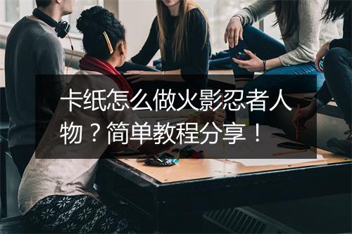 卡纸怎么做火影忍者人物？简单教程分享！