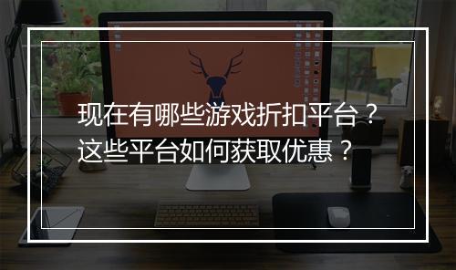 现在有哪些游戏折扣平台?这些平台如何获取优惠?