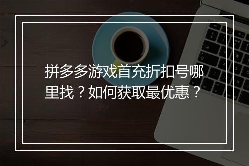拼多多游戏首充折扣号哪里找?如何获取最优惠?