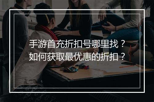 手游首充折扣号哪里找?如何获取最优惠的折扣?