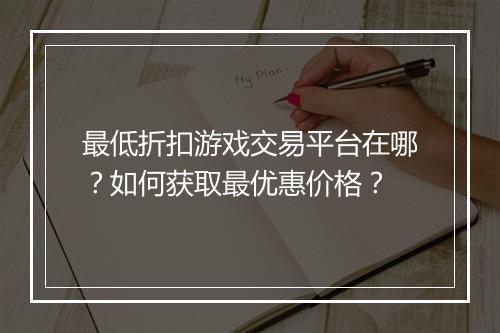最低折扣游戏交易平台在哪?如何获取最优惠价格?