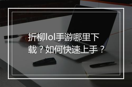 折柳lol手游哪里下载?如何快速上手?