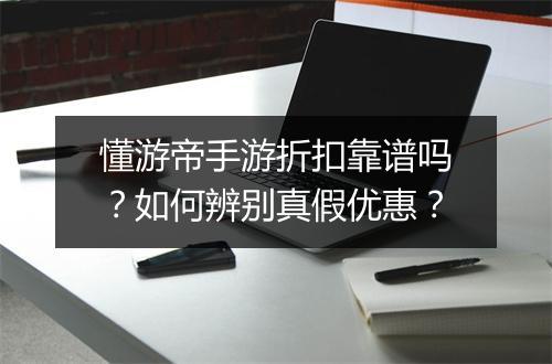 懂游帝手游折扣靠谱吗？如何辨别真假优惠？