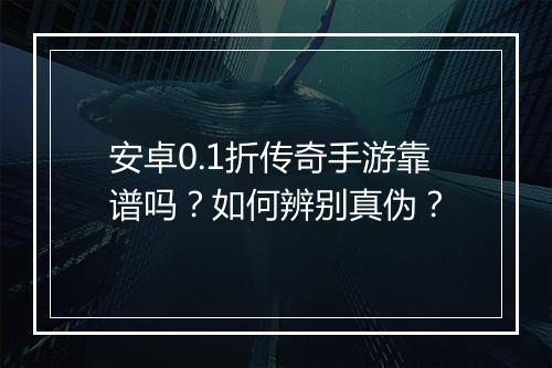 安卓0.1折传奇手游靠谱吗?如何辨别真伪?